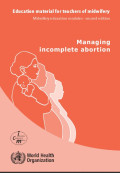 Managing incomplete abortion Education material for teachers of midwifery ; Midwifery education module, 2nd edition